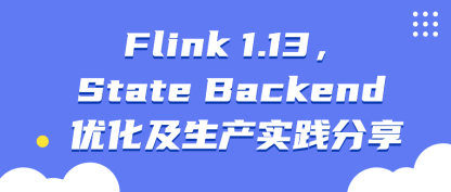 Flink 1.13，State Backend 优化及生产实践分享