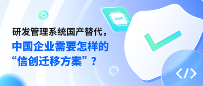 研发管理系统国产替换，中国企业需要怎样的“信创迁移方案”？