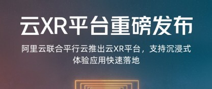 阿里云联合平行云推出云XR平台，支持沉浸式体验应用快速落地