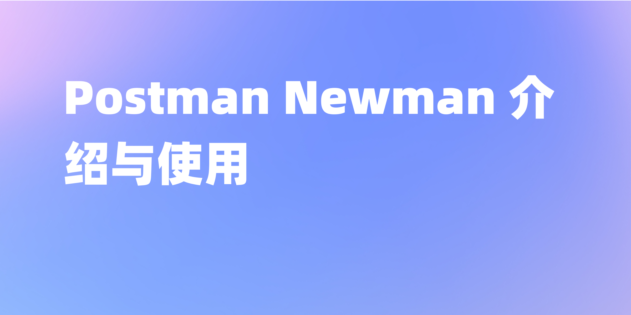 新手必看：Postman Newman 详细使用指南