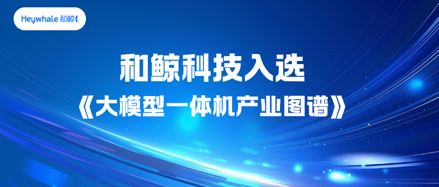 和鲸科技入选《大模型一体机产业图谱》，以一体机智驱科研、重塑教学