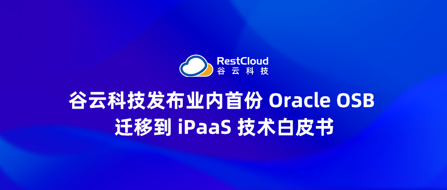 谷云科技发布业内首份 Oracle OSB 迁移到 iPaaS 技术白皮书
