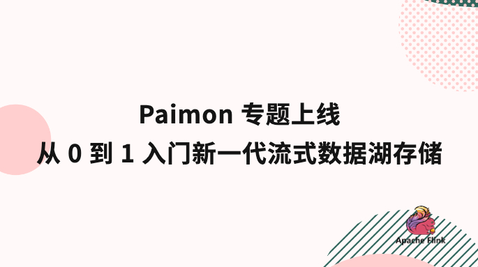 Paimon 专题上线｜从 0 到 1 入门新一代流式数据湖存储