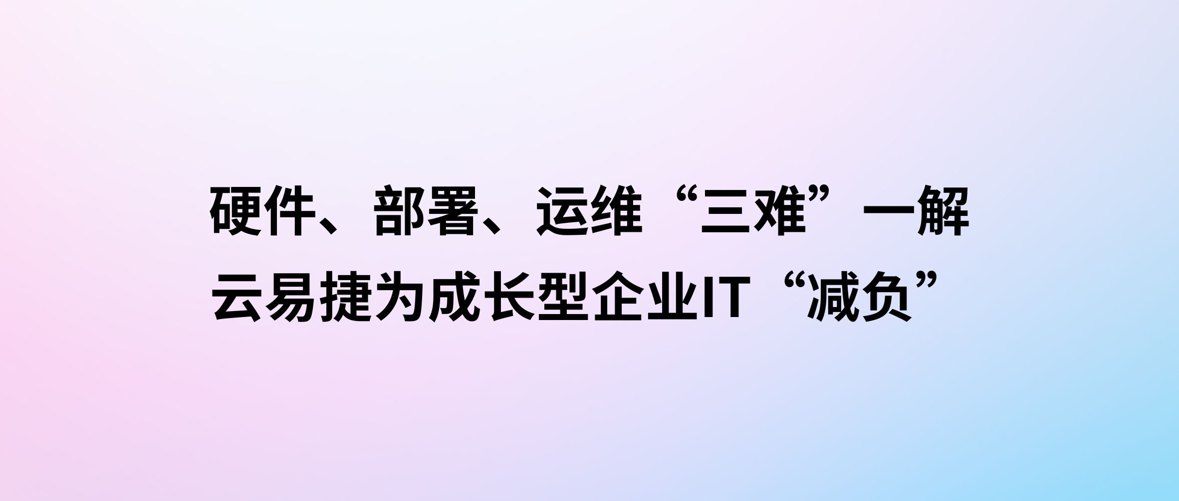 硬件、部署、运维“三难”一解：云易捷为成长型企业IT“减负”