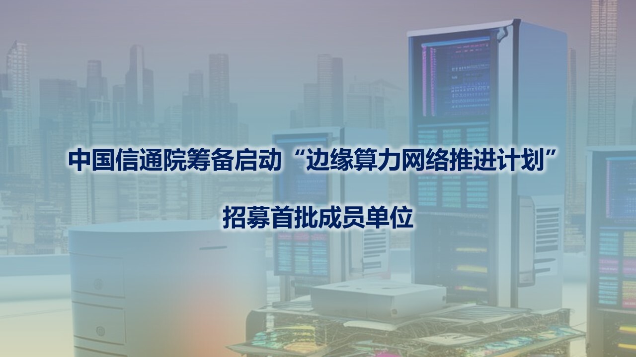 中国信通院筹备启动“边缘算力网络推进计划”，招募首批成员单位