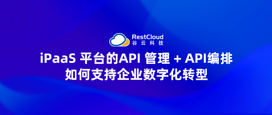 iPaaS 平台的API 管理 + API编排，如何支持企业数字化转型