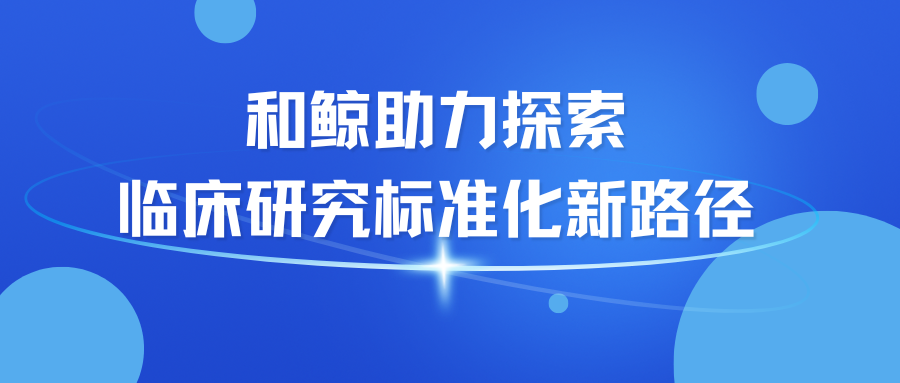 和鲸科技亮相重庆市医学会临床流行病学和循证医学分会 2024 学术年会，探索临床研究标准化新路径