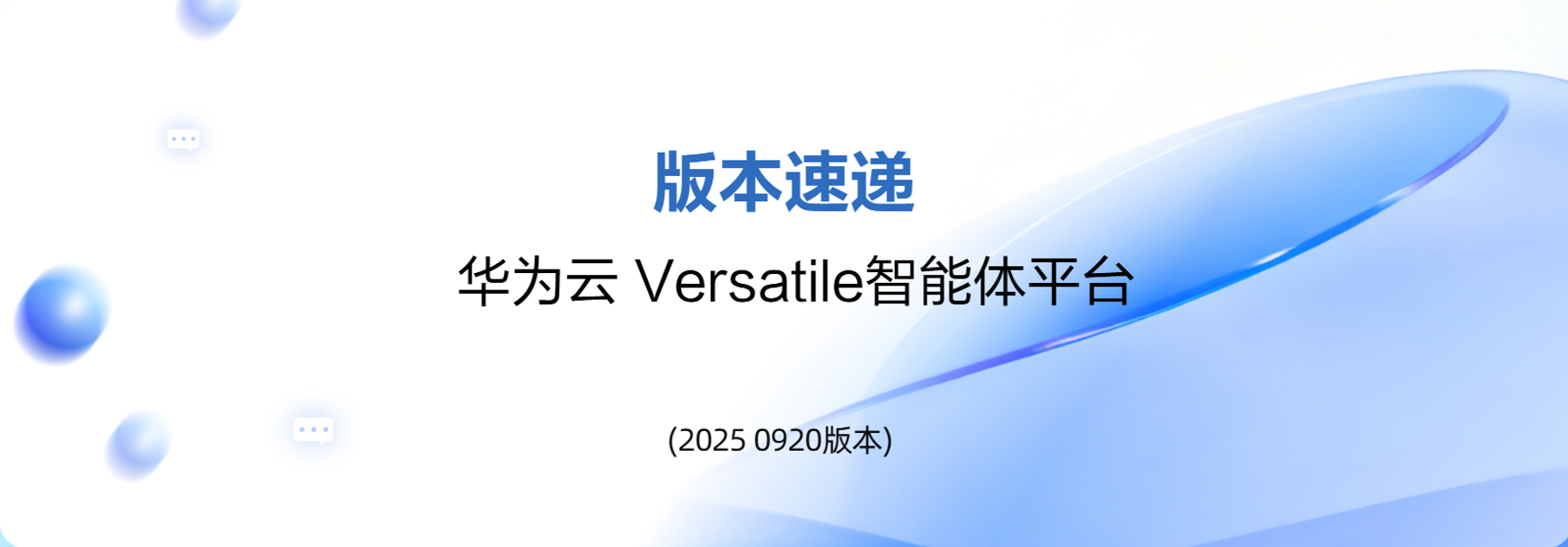 版本速递 | 华为云Versatile智能体平台 新增特性介绍(2025年9月发布)