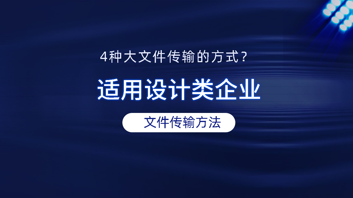 4种大文件传输的方式？适用设计类企业的文件传输方法