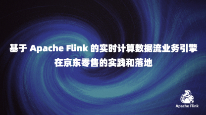 基于 Apache Flink 的实时计算数据流业务引擎在京东零售的实践和落地