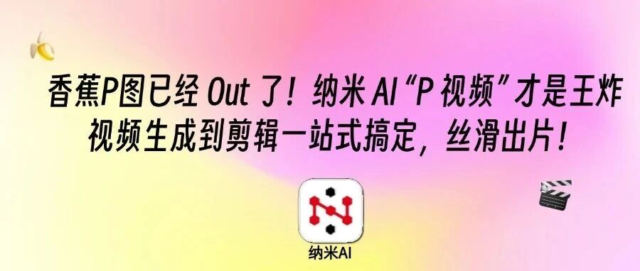 香蕉P图已经 Out 了!纳米 AI “P 视频” 才是王炸,视频生成到剪辑一站式搞定,丝滑出片!