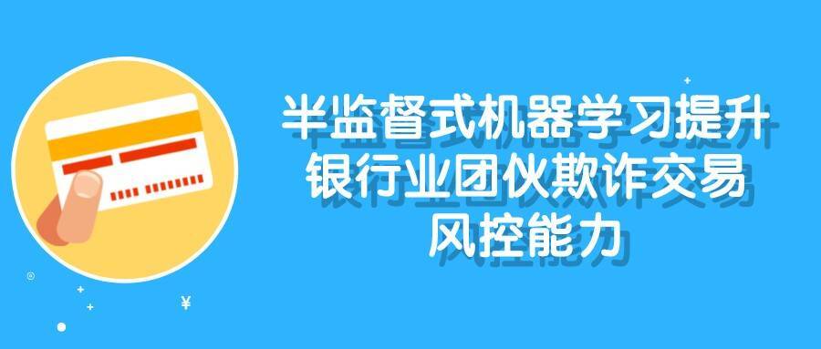 半监督式机器学习提升银行业对于团伙欺诈交易行为的风控能力