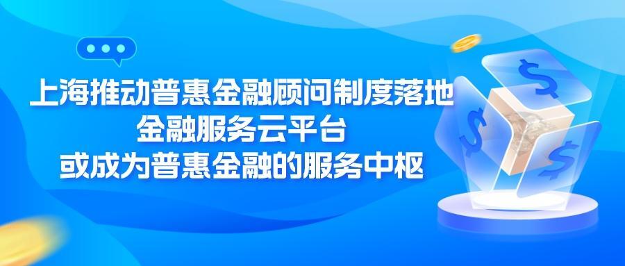 上海推动普惠金融顾问制度落地，金融服务云平台或成为普惠金融的服务中枢