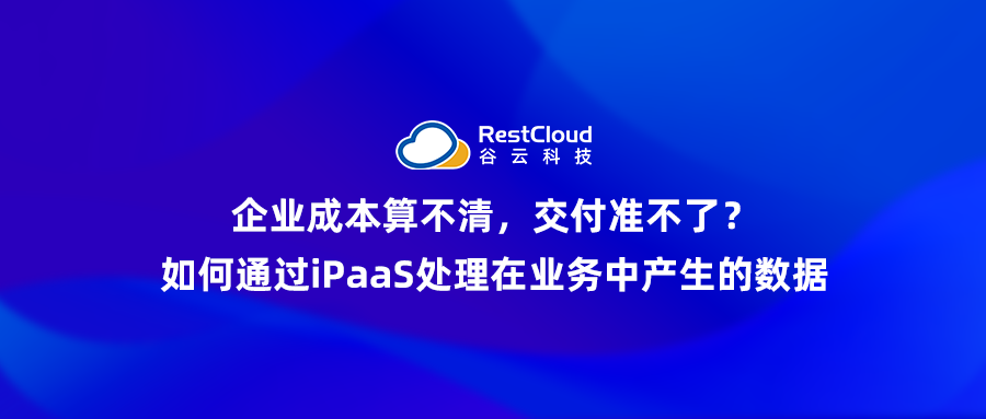 企业成本算不清,交付准不了?如何通过iPaaS处理在业务中产生的数据