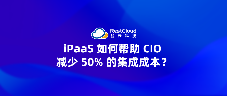 iPaaS 如何帮助 CIO 减少 50% 的集成成本？