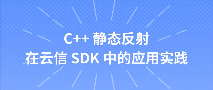 【网易云信】C++ 静态反射在网易云信 SDK 中的实践