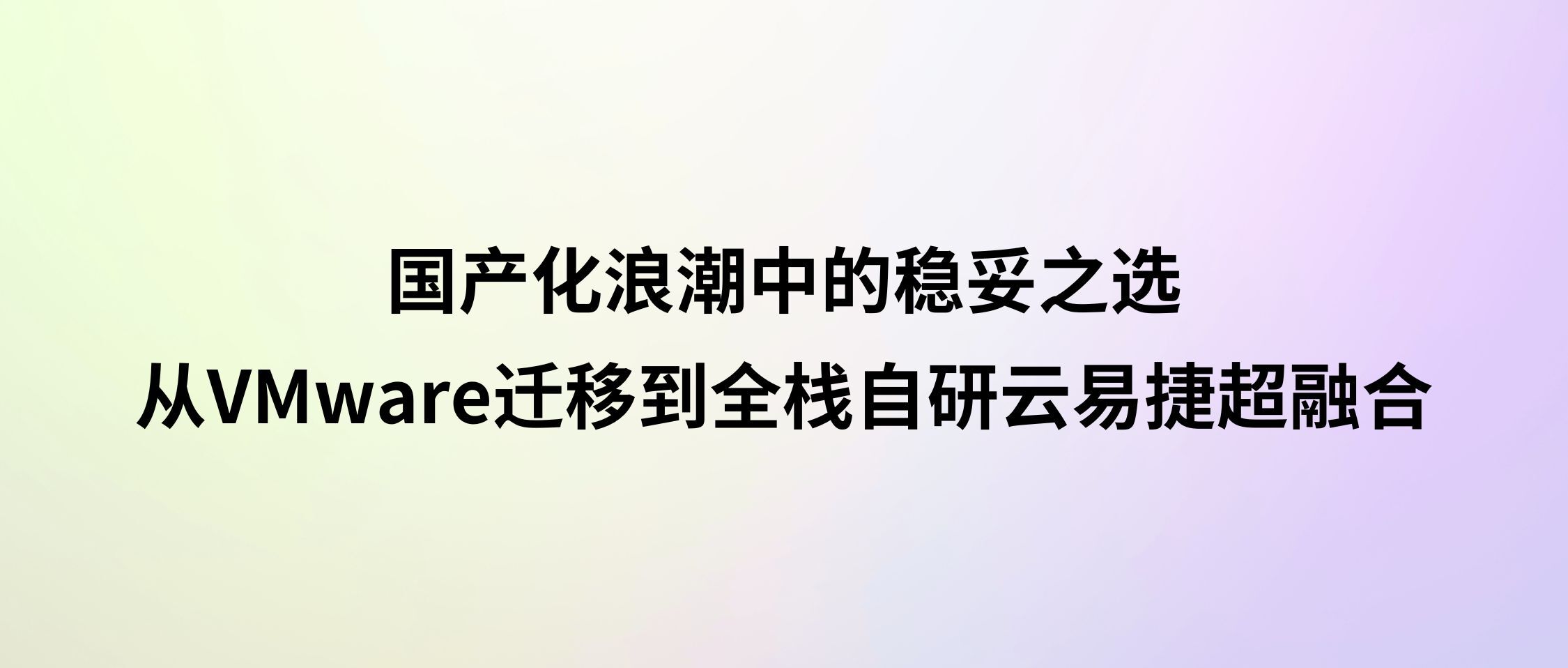国产化浪潮中的稳妥之选:从 VMware 迁移到全栈自研云易捷超融合