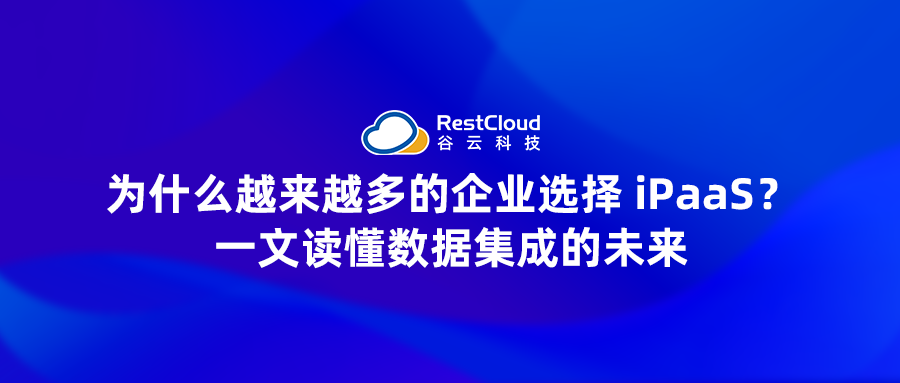 为什么越来越多的企业选择 iPaaS？一文读懂数据集成的未来