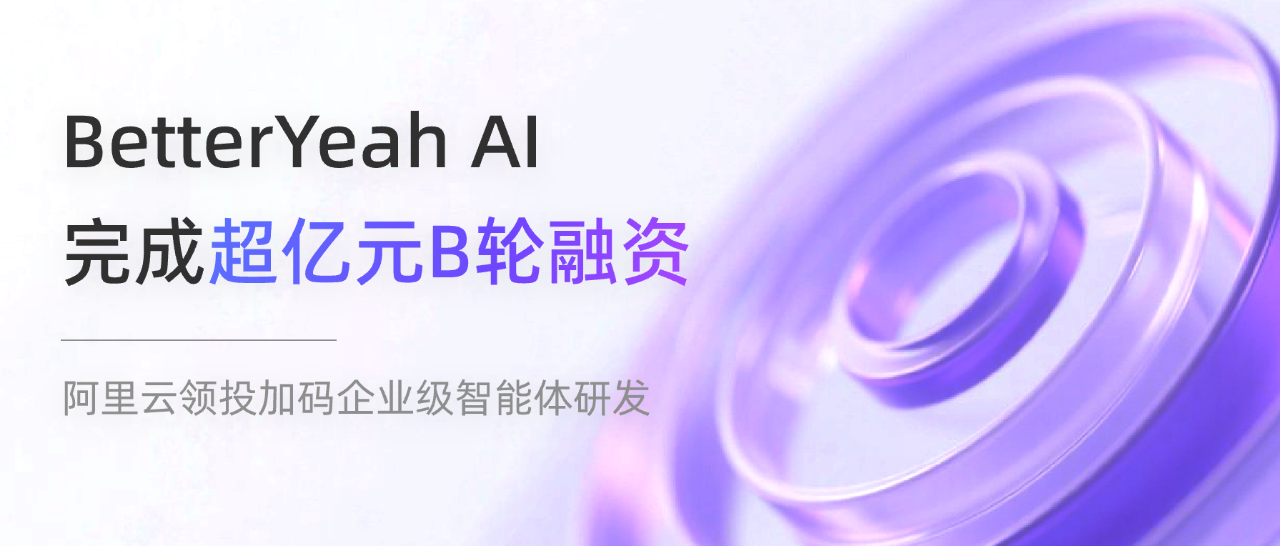 BetterYeah AI完成超亿元B轮融资,阿里云领投加码企业级智能体研发