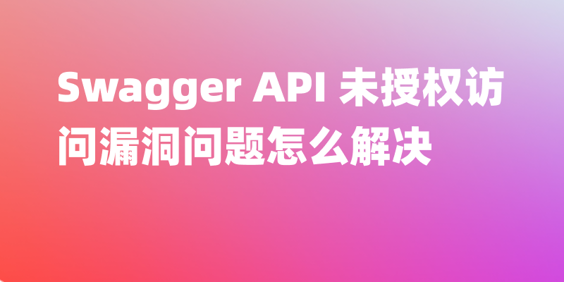 Swagger API 未授权访问漏洞问题解决方法