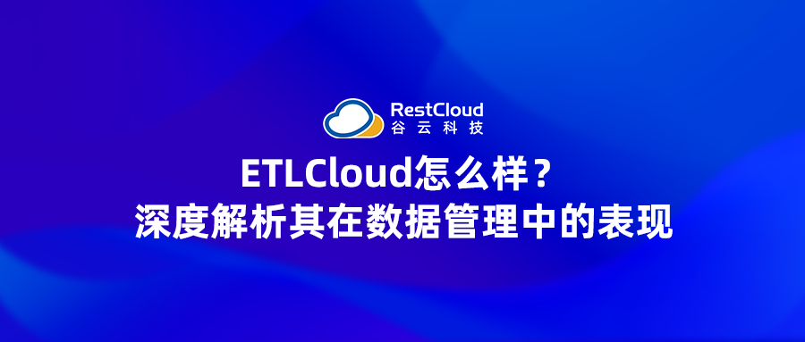 ETLCloud怎么样？深度解析其在数据管理中的表现