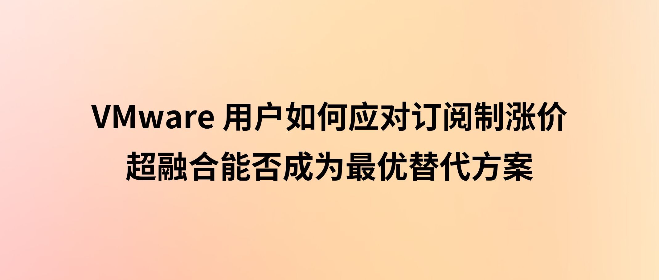 VMware 用户如何应对订阅制涨价？超融合能否成为最优替代方案？