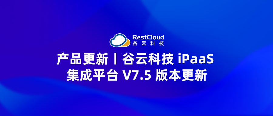 产品更新丨谷云科技 iPaaS 集成平台 V7.5 版本更新