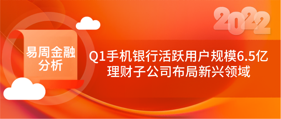 易周金融 | Q1手机银行活跃用户规模6.5亿；理财子公司布局新兴领域