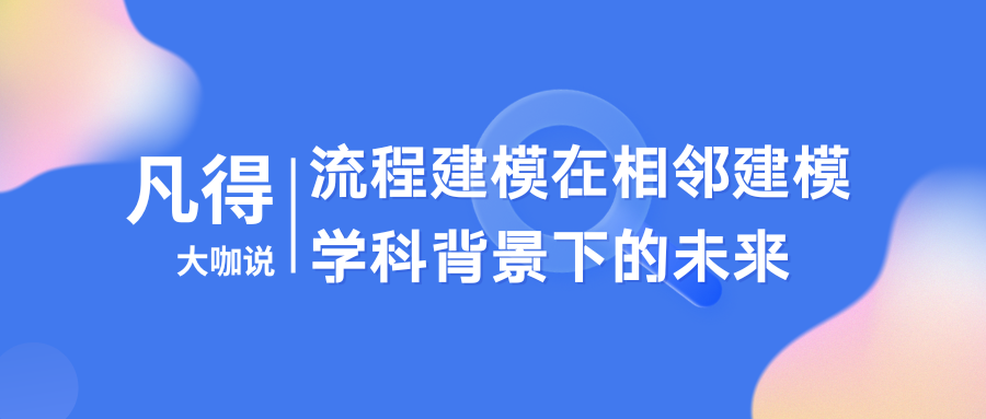 流程大咖说 | 流程建模在相邻建模学科背景下的未来