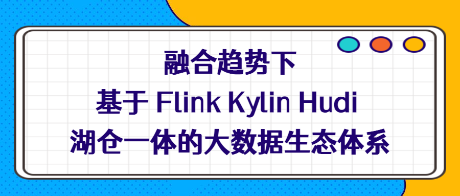 融合趋势下基于 Flink Kylin Hudi 湖仓一体的大数据生态体系