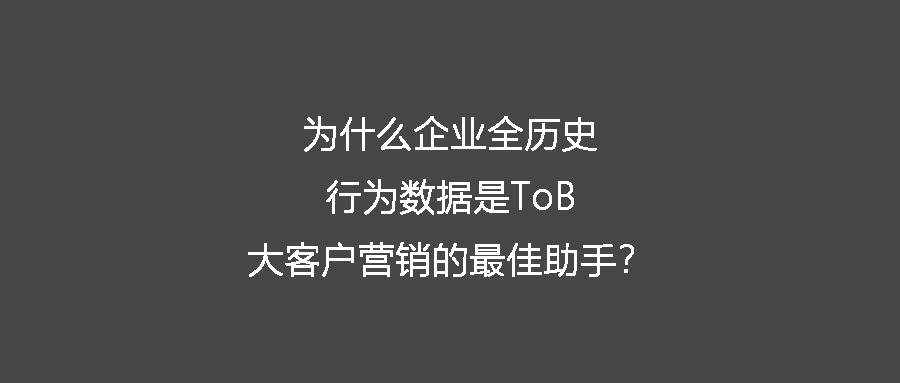 什么是企业全历史行为数据？为什么它是ToB大客户营销的最佳助手？