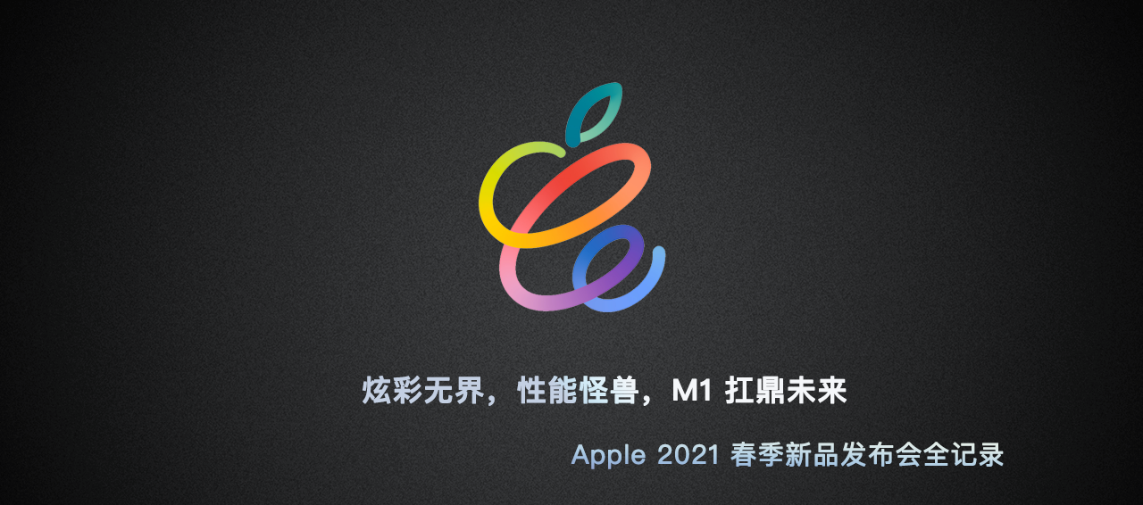 炫彩无界，性能怪兽，M1 扛鼎未来 —— 2021 年 Apple 春季新品发布会全记录