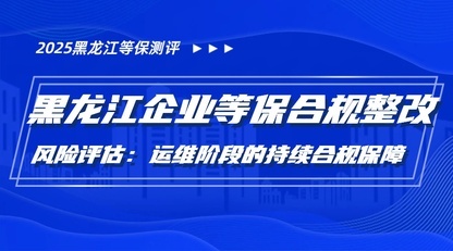 风险评估：黑龙江省企业等保测评整改后运维阶段的持续合规保障