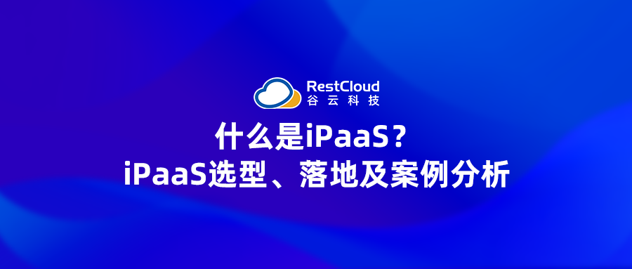 什么是iPaaS？iPaaS选型、落地及案例分析