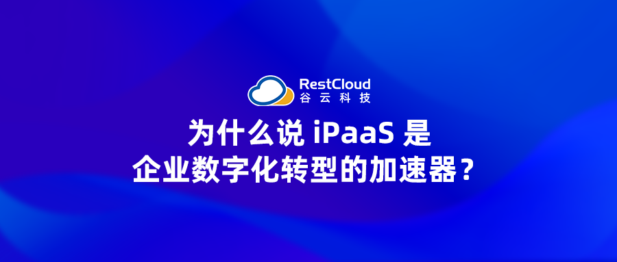 为什么说 iPaaS 是企业数字化转型的加速器？