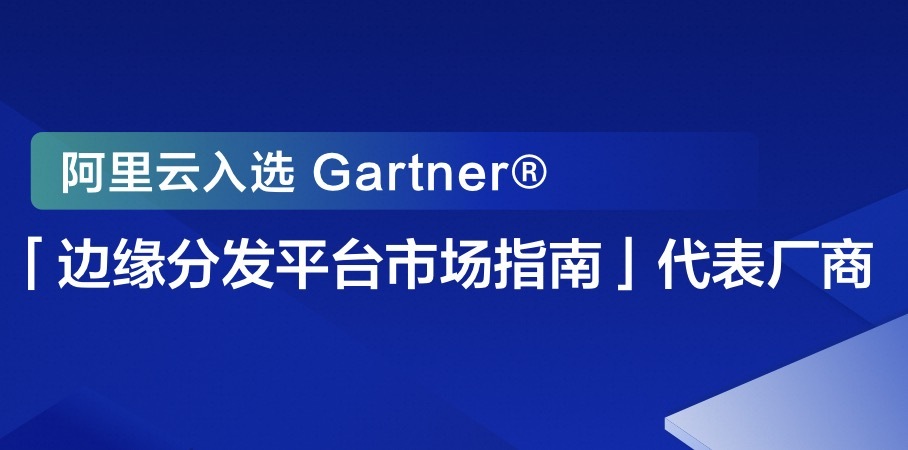 阿里云入选Gartner「边缘分发平台市场指南」代表厂商