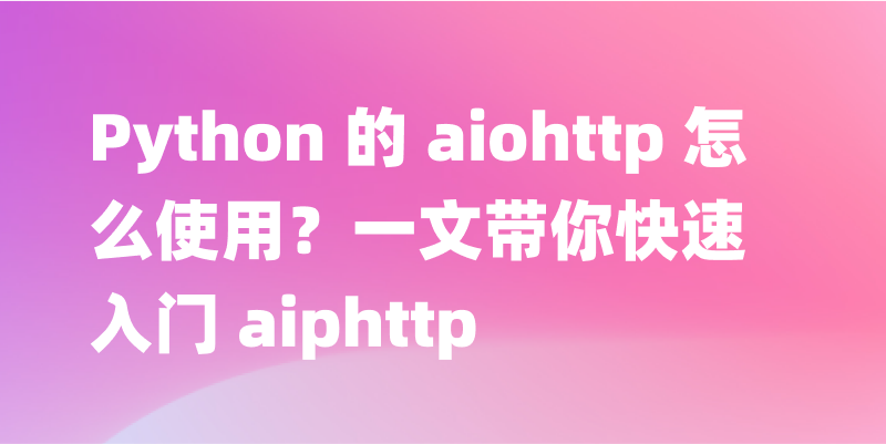 aiohttp - Python 异步 HTTP 客户端库入门教程
