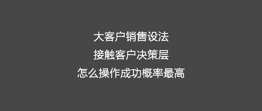 大客户销售设法接触客户决策层 怎么操作成功概率最高