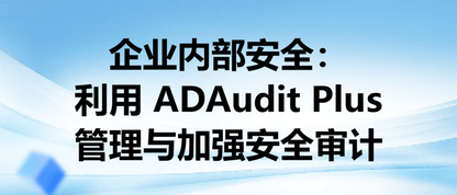 企业内部安全：利用 ADAudit Plus 管理与加强安全审计