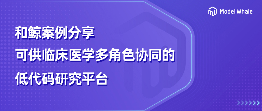 和鲸科技为临床医学科研场景打造可供多角色协同的低代码研究平台