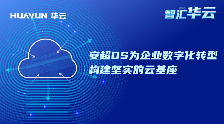 智汇华云 | 安超OS为企业数字化转型构建坚实的云基座