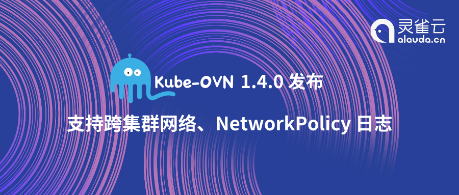 又双叕更新，开源网络插件Kube-OVN 1.4.0 版发布！支持跨集群容器网络、NetworkPolicy 日志