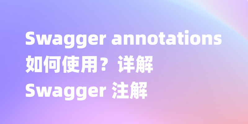 Swagger 注解详述：如何编写更友好的API文档