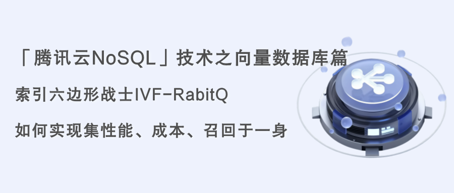 「腾讯云NoSQL」技术之向量数据库篇: 索引六边形战士IVF-RabitQ如何实现集性能、成本、召回于一身