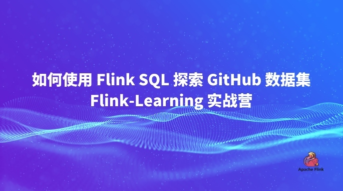 如何使用 Flink SQL 探索 GitHub 数据集｜Flink-Learning 实战营