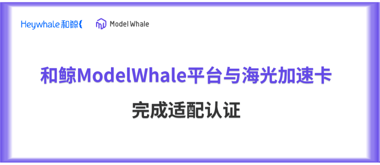 和鲸ModelWhale平台与海光人工智能加速卡系列完成适配认证，夯实 AI 应用核心底座