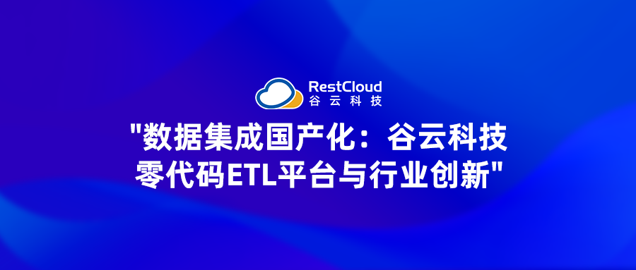 "数据集成国产化：谷云科技的零代码ETL平台与行业创新"