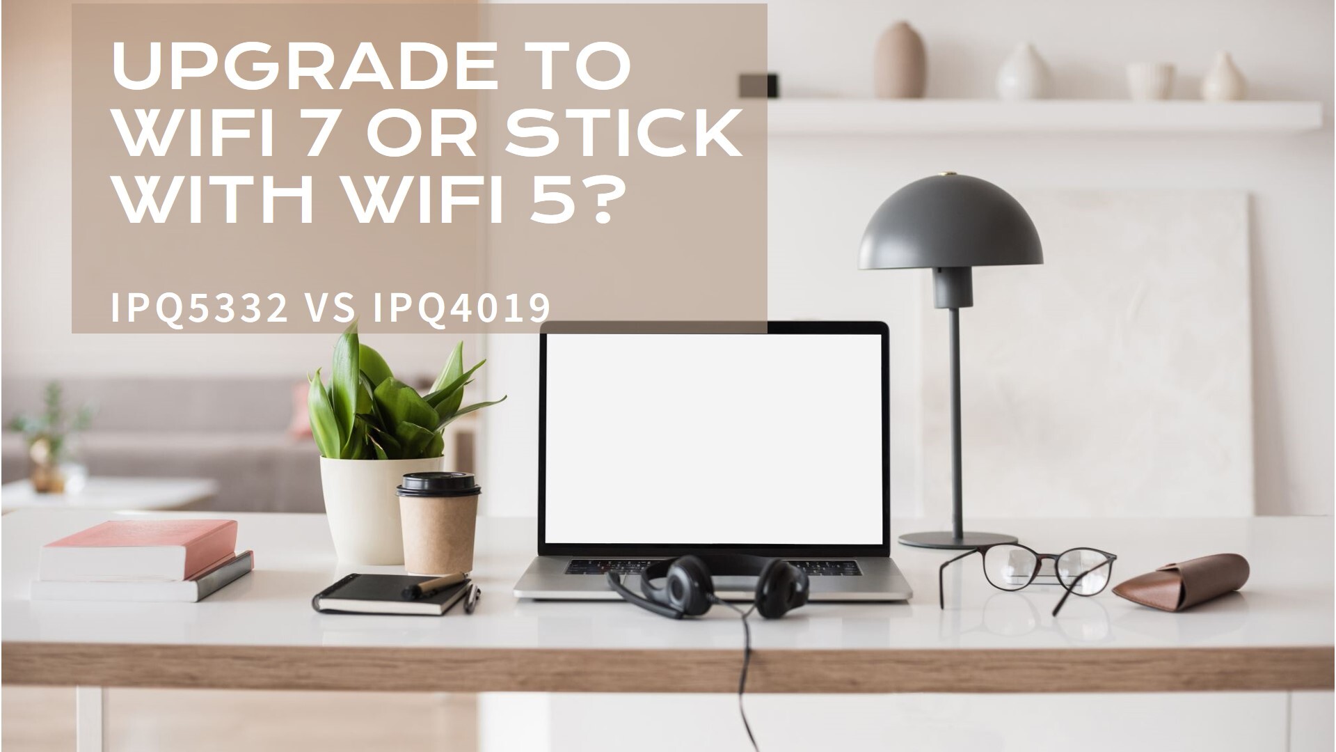 IPQ5332 vs IPQ4019: Upgrading to WiFi 7 or Staying with WiFi 5?