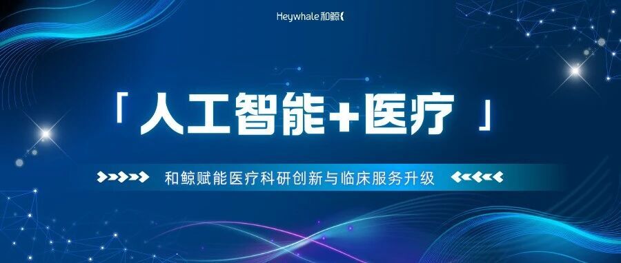 率先响应！和鲸助力“人工智能+医疗”再行动，赋能医疗科研创新与临床应用升级