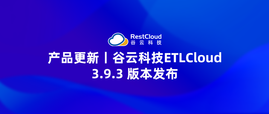 产品更新丨谷云科技ETLCloud 3.9.3 版本发布